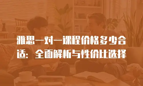 雅思一对一课程价格多少合适：全面解析与性价比选择