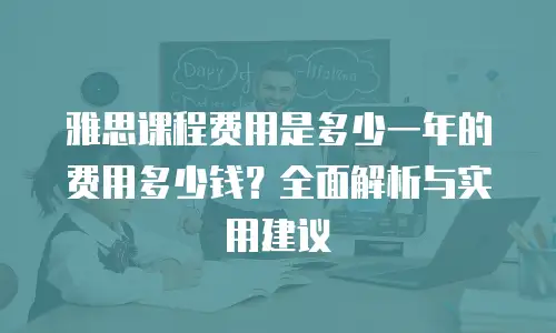 雅思课程费用是多少一年的费用多少钱？全面解析与实用建议