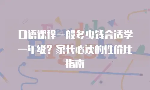 口语课程一般多少钱合适学一年级？家长必读的性价比指南