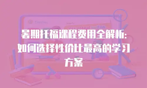 暑期托福课程费用全解析：如何选择性价比最高的学习方案