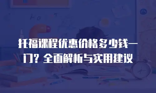 托福课程优惠价格多少钱一门？全面解析与实用建议