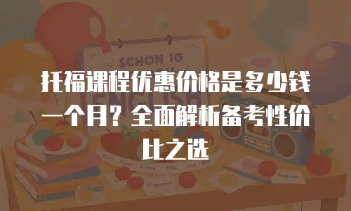 托福课程优惠价格是多少钱一个月？全面解析备考性价比之选