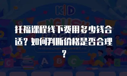 托福课程线下费用多少钱合适？如何判断价格是否合理？