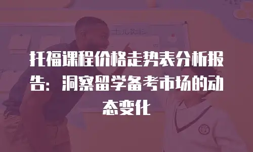 托福课程价格走势表分析报告：洞察留学备考市场的动态变化