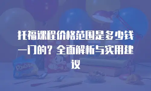 托福课程价格范围是多少钱一门的？全面解析与实用建议