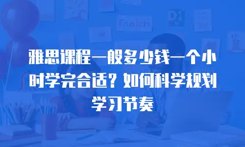 雅思课程一般多少钱一个小时学完合适？如何科学规划学习节奏