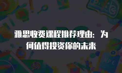 雅思收费课程推荐理由：为何值得投资你的未来