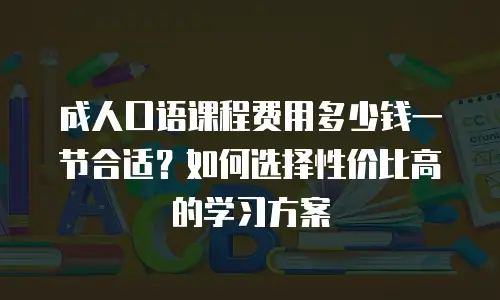 成人口语课程费用多少钱一节合适？如何选择性价比高的学习方案