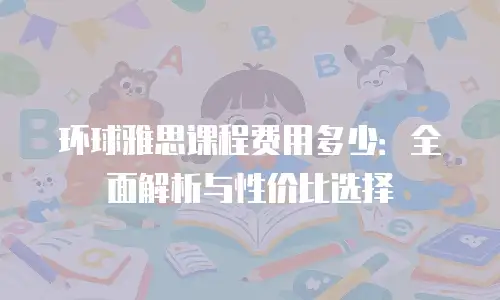 环球雅思课程费用多少：全面解析与性价比选择