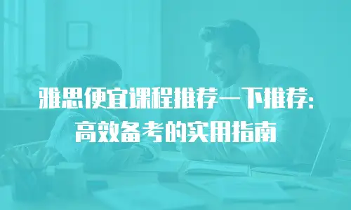 雅思便宜课程推荐一下推荐：高效备考的实用指南
