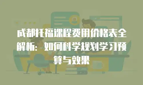 成都托福课程费用价格表全解析：如何科学规划学习预算与效果