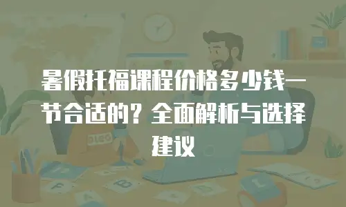 暑假托福课程价格多少钱一节合适的？全面解析与选择建议
