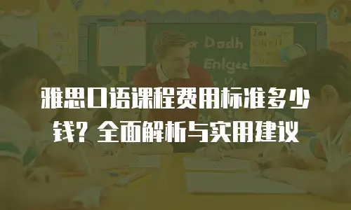雅思口语课程费用标准多少钱？全面解析与实用建议