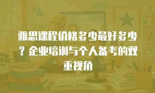 雅思课程价格多少最好多少？企业培训与个人备考的双重视角
