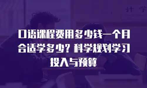 口语课程费用多少钱一个月合适学多少？科学规划学习投入与预算