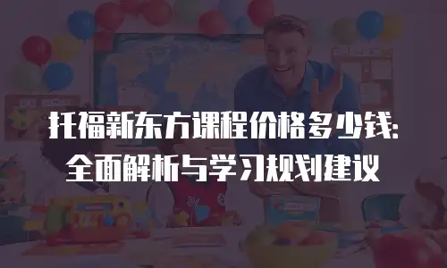 托福新东方课程价格多少钱：全面解析与学习规划建议