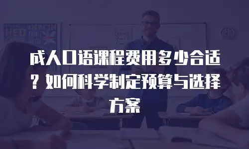 成人口语课程费用多少合适？如何科学制定预算与选择方案