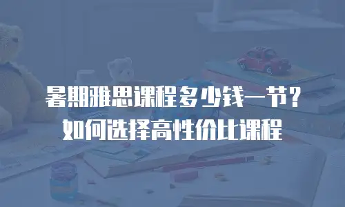 暑期雅思课程多少钱一节？如何选择高性价比课程