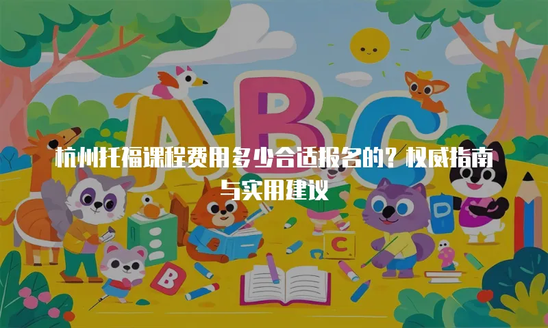 杭州托福课程费用多少合适报名的？权威指南与实用建议