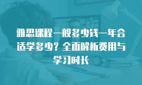 雅思课程一般多少钱一年合适学多少？全面解析费用与学习时长