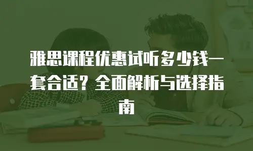 雅思课程优惠试听多少钱一套合适？全面解析与选择指南