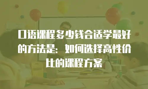 口语课程多少钱合适学最好的方法是：如何选择高性价比的课程方案