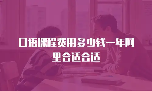 口语课程费用多少钱一年阿里合适合适