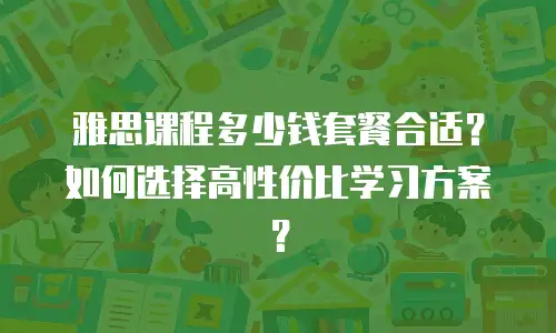 雅思课程多少钱套餐合适？如何选择高性价比学习方案？