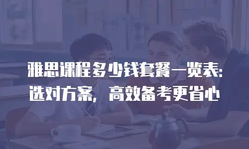 雅思课程多少钱套餐一览表：选对方案，高效备考更省心