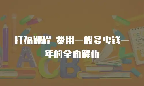 托福课程 费用一般多少钱一年的全面解析