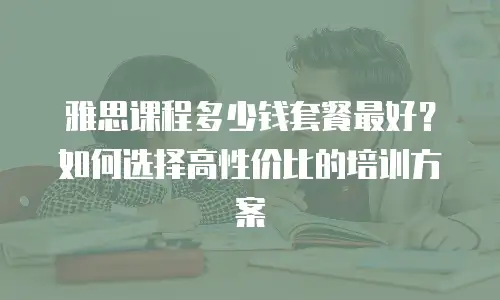 雅思课程多少钱套餐最好？如何选择高性价比的培训方案