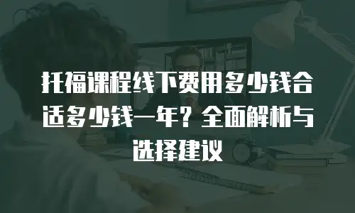 托福课程线下费用多少钱合适多少钱一年？全面解析与选择建议