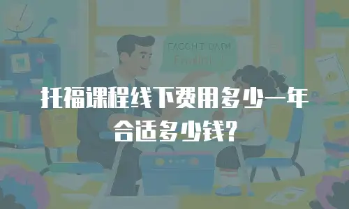 托福课程线下费用多少一年合适多少钱？