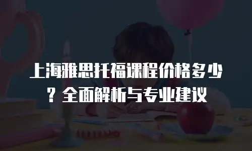 上海雅思托福课程价格多少？全面解析与专业建议