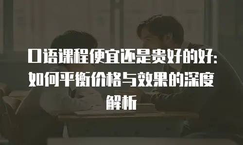 口语课程便宜还是贵好的好：如何平衡价格与效果的深度解析