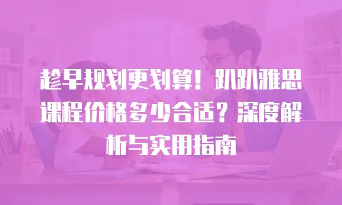 趁早规划更划算！趴趴雅思课程价格多少合适？深度解析与实用指南