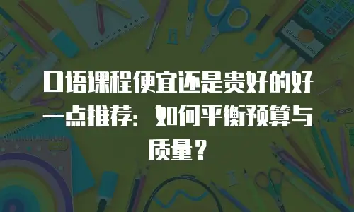口语课程便宜还是贵好的好一点推荐：如何平衡预算与质量？