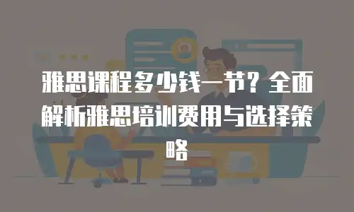 雅思课程多少钱一节？全面解析雅思培训费用与选择策略