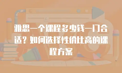 雅思一个课程多少钱一门合适？如何选择性价比高的课程方案
