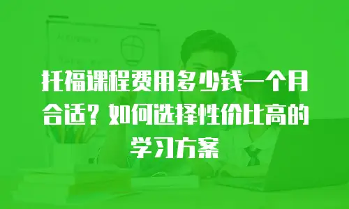 托福课程费用多少钱一个月合适？如何选择性价比高的学习方案