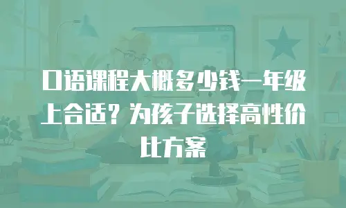 口语课程大概多少钱一年级上合适？为孩子选择高性价比方案