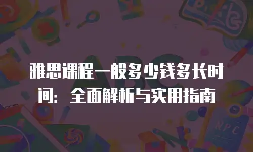 雅思课程一般多少钱多长时间：全面解析与实用指南
