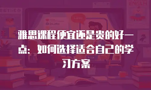 雅思课程便宜还是贵的好一点：如何选择适合自己的学习方案