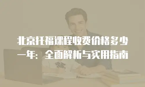 北京托福课程收费价格多少一年：全面解析与实用指南