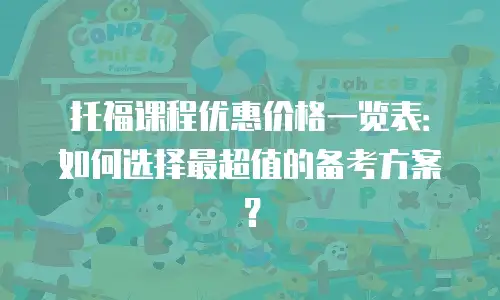 托福课程优惠价格一览表：如何选择最超值的备考方案？