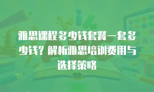 雅思课程多少钱套餐一套多少钱？解析雅思培训费用与选择策略