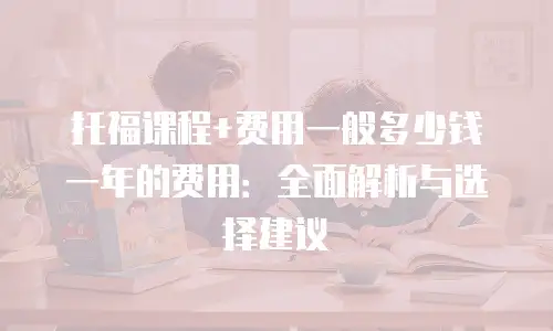 托福课程+费用一般多少钱一年的费用：全面解析与选择建议
