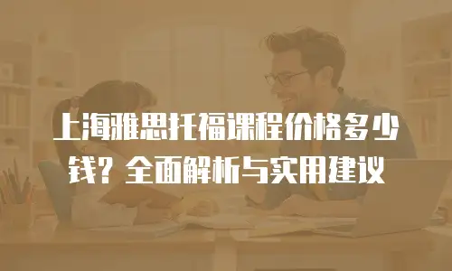 上海雅思托福课程价格多少钱？全面解析与实用建议