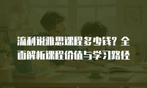流利说雅思课程多少钱？全面解析课程价值与学习路径