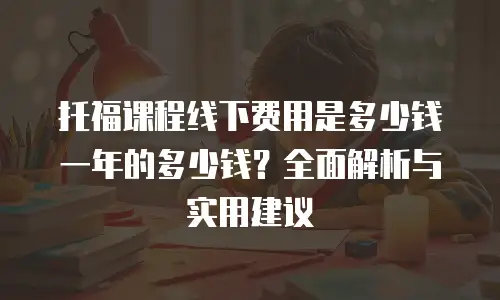 托福课程线下费用是多少钱一年的多少钱？全面解析与实用建议